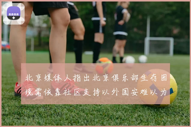 北京媒体人指出北京俱乐部生存困境需依靠社区支持以外国安难以为继