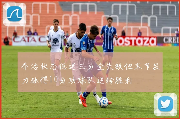 乔治状态低迷三分全失铁但末节发力独得10分助球队逆转胜利
