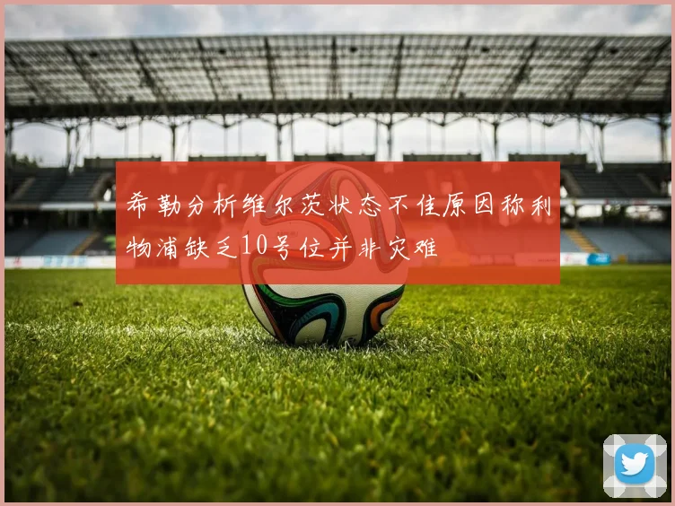 希勒分析维尔茨状态不佳原因称利物浦缺乏10号位并非灾难