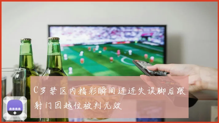 C罗禁区内精彩瞬间连连失误脚后跟射门因越位被判无效
