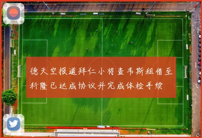 德天空报道拜仁小将查韦斯租借至科隆已达成协议并完成体检手续