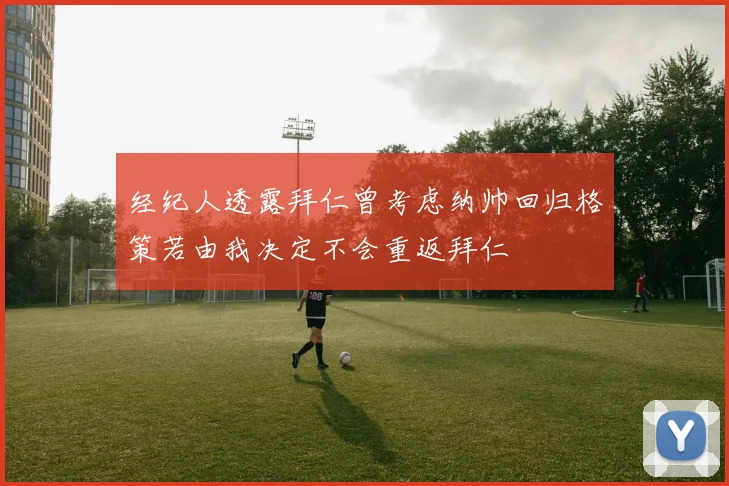 经纪人透露拜仁曾考虑纳帅回归格策若由我决定不会重返拜仁