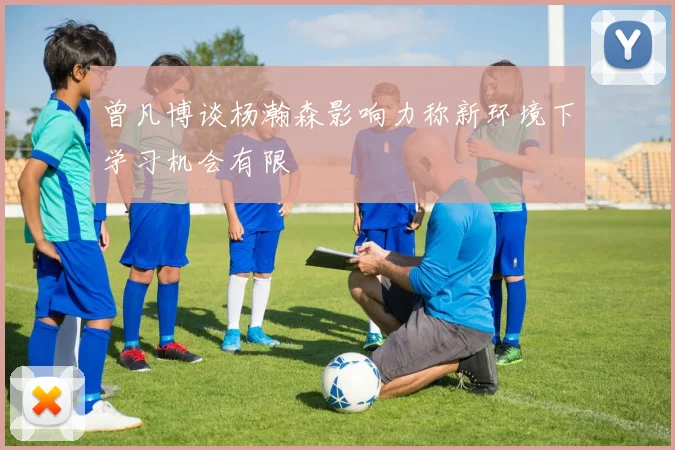 曾凡博谈杨瀚森影响力称新环境下学习机会有限