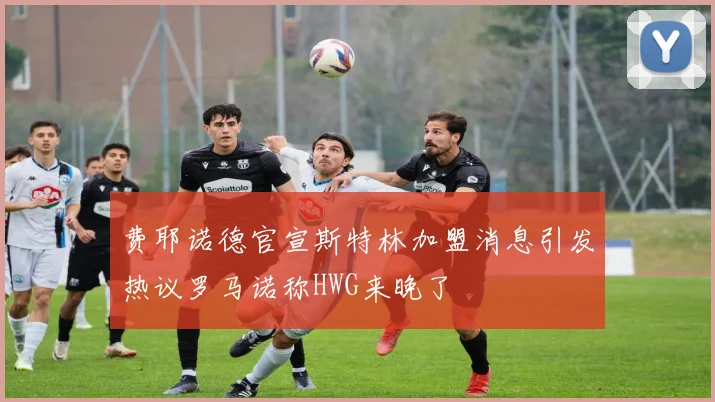 费耶诺德官宣斯特林加盟消息引发热议罗马诺称HWG来晚了