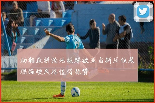 杨瀚森拼抢地板球被亚当斯压住展现强硬风格值得称赞