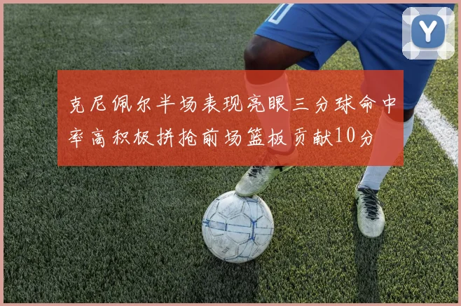 克尼佩尔半场表现亮眼三分球命中率高积极拼抢前场篮板贡献10分