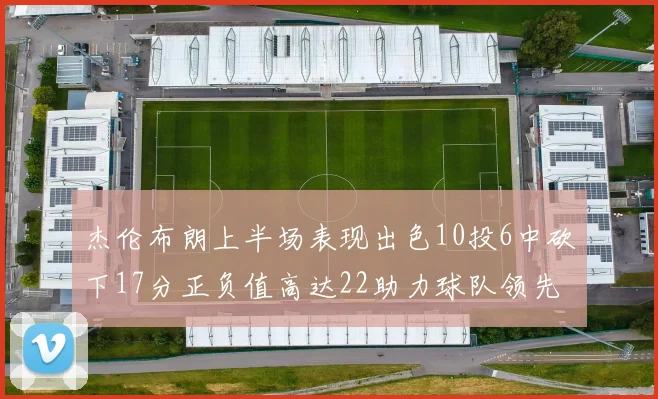 杰伦布朗上半场表现出色10投6中砍下17分正负值高达22助力球队领先