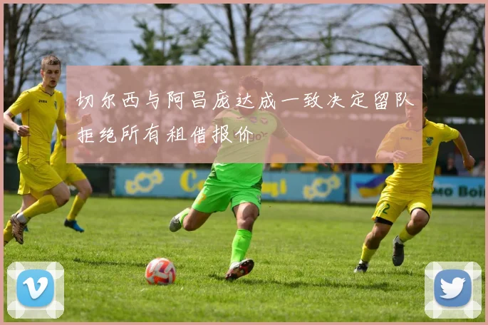 切尔西与阿昌庞达成一致决定留队拒绝所有租借报价