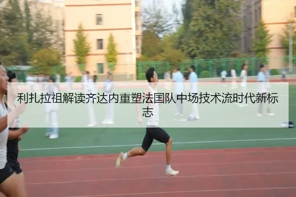 利扎拉祖解读齐达内重塑法国队中场技术流时代新标志（bogou）